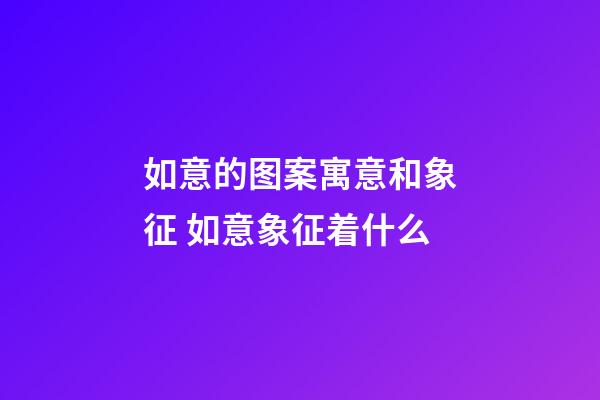 如意的图案寓意和象征 如意象征着什么